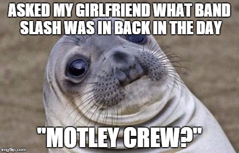 Awkward Moment Sealion | ASKED MY GIRLFRIEND WHAT BAND SLASH WAS IN BACK IN THE DAY "MOTLEY CREW?" | image tagged in memes,awkward moment sealion | made w/ Imgflip meme maker