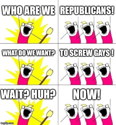 Gotta love conservatives  | WHO ARE WE REPUBLICANS! WHAT DO WE WANT? TO SCREW GAYS ! WAIT? HUH? NOW! | image tagged in memes,what do we want 3,politics,political,gay,gay marriage | made w/ Imgflip meme maker