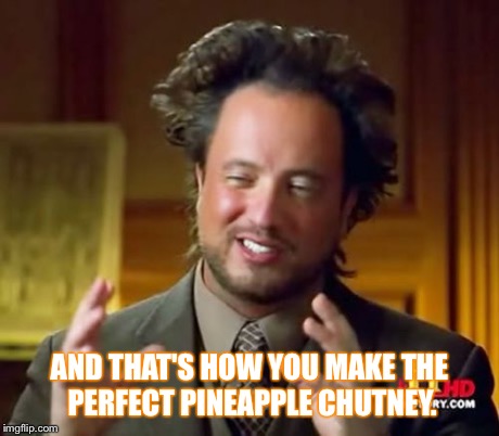 Ancient Aliens | AND THAT'S HOW YOU MAKE THE PERFECT PINEAPPLE CHUTNEY. | image tagged in memes,ancient aliens | made w/ Imgflip meme maker