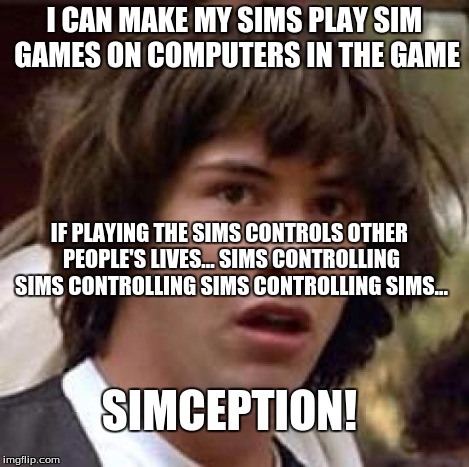 Conspiracy Keanu Meme | I CAN MAKE MY SIMS PLAY SIM GAMES ON COMPUTERS IN THE GAME IF PLAYING THE SIMS CONTROLS OTHER PEOPLE'S LIVES... SIMS CONTROLLING SIMS CONTRO | image tagged in memes,conspiracy keanu | made w/ Imgflip meme maker
