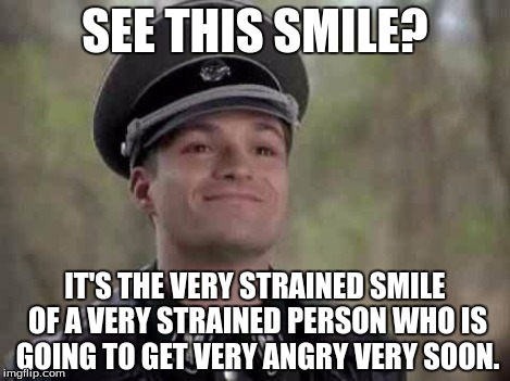 Start running, son. | SEE THIS SMILE? IT'S THE VERY STRAINED SMILE OF A VERY STRAINED PERSON WHO IS GOING TO GET VERY ANGRY VERY SOON. | image tagged in grammar nazi,memes,emotions,angry,smile,happiness | made w/ Imgflip meme maker