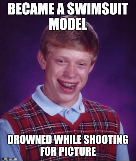 Bad Luck Brian Meme | BECAME A SWIMSUIT MODEL DROWNED WHILE SHOOTING FOR PICTURE | image tagged in memes,bad luck brian | made w/ Imgflip meme maker