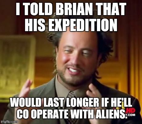 Ancient Aliens Meme | I TOLD BRIAN THAT HIS EXPEDITION WOULD LAST LONGER IF HE'LL CO OPERATE WITH ALIENS. | image tagged in memes,ancient aliens | made w/ Imgflip meme maker