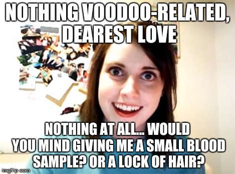 Overly Attached Girlfriend Meme | NOTHING VOODOO-RELATED, DEAREST LOVE NOTHING AT ALL... WOULD YOU MIND GIVING ME A SMALL BLOOD SAMPLE? OR A LOCK OF HAIR? | image tagged in memes,overly attached girlfriend | made w/ Imgflip meme maker