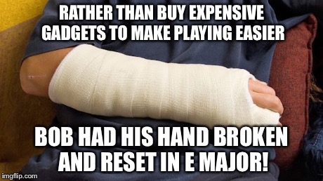 RATHER THAN BUY EXPENSIVE GADGETS TO MAKE PLAYING EASIER BOB HAD HIS HAND BROKEN AND RESET IN E MAJOR! | made w/ Imgflip meme maker