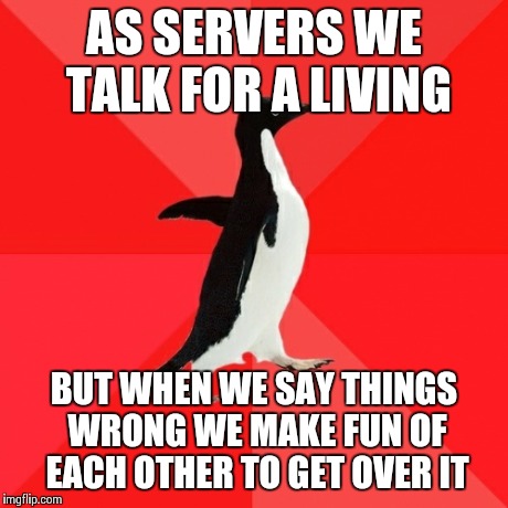 Socially Awesome Penguin | AS SERVERS WE TALK FOR A LIVING BUT WHEN WE SAY THINGS WRONG WE MAKE FUN OF EACH OTHER TO GET OVER IT | image tagged in memes,socially awesome penguin | made w/ Imgflip meme maker