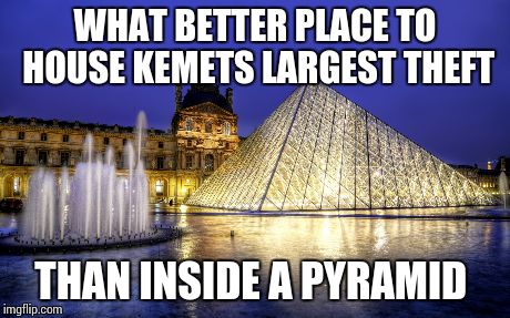 Stolen Treasures | WHAT BETTER PLACE TO HOUSE KEMETS LARGEST THEFT THAN INSIDE A PYRAMID | image tagged in stolen | made w/ Imgflip meme maker