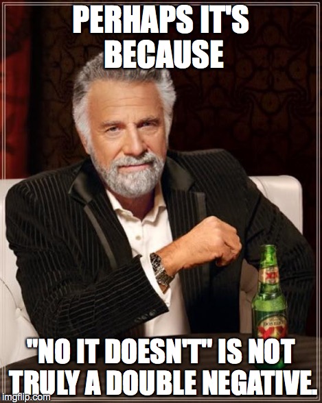 The Most Interesting Man In The World Meme | PERHAPS IT'S BECAUSE "NO IT DOESN'T" IS NOT TRULY A DOUBLE NEGATIVE. | image tagged in memes,the most interesting man in the world | made w/ Imgflip meme maker
