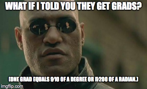 Matrix Morpheus Meme | WHAT IF I TOLD YOU THEY GET GRADS? (ONE GRAD EQUALS 9⁄10 OF A DEGREE OR Π⁄200 OF A RADIAN.) | image tagged in memes,matrix morpheus | made w/ Imgflip meme maker