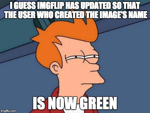 Futurama Fry | I GUESS IMGFLIP HAS UPDATED SO THAT THE USER WHO CREATED THE IMAGE'S NAME IS NOW GREEN | image tagged in memes,futurama fry | made w/ Imgflip meme maker