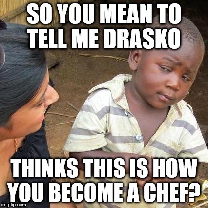 Third World Skeptical Kid | SO YOU MEAN TO TELL ME DRASKO THINKS THIS IS HOW YOU BECOME A CHEF? | image tagged in memes,third world skeptical kid | made w/ Imgflip meme maker