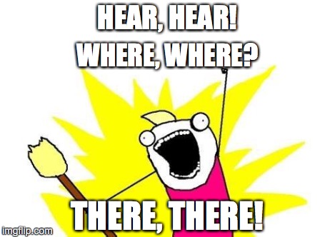 X All The Y Meme | HEAR, HEAR! WHERE, WHERE? THERE, THERE! | image tagged in memes,x all the y | made w/ Imgflip meme maker