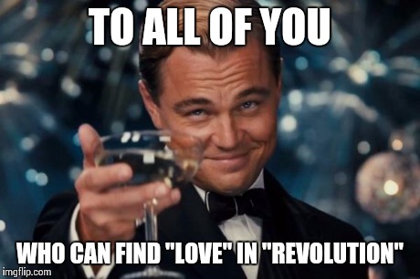 Leonardo Dicaprio Cheers Meme | TO ALL OF YOU WHO CAN FIND "LOVE" IN "REVOLUTION" | image tagged in memes,leonardo dicaprio cheers | made w/ Imgflip meme maker