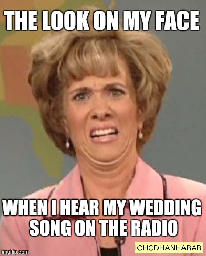 THE LOOK ON MY FACE WHEN I HEAR MY WEDDING SONG ON THE RADIO | image tagged in original meme | made w/ Imgflip meme maker