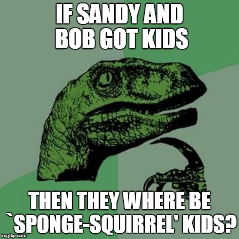 Philosoraptor Meme | IF SANDY AND BOB GOT KIDS THEN THEY WHERE BE `SPONGE-SQUIRREL' KIDS? | image tagged in memes,philosoraptor,spongebob,sandy | made w/ Imgflip meme maker