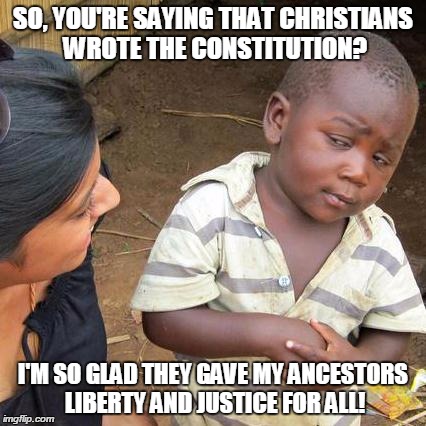 Third World Skeptical Kid | SO, YOU'RE SAYING THAT CHRISTIANS WROTE THE CONSTITUTION? I'M SO GLAD THEY GAVE MY ANCESTORS LIBERTY AND JUSTICE FOR ALL! | image tagged in memes,third world skeptical kid | made w/ Imgflip meme maker