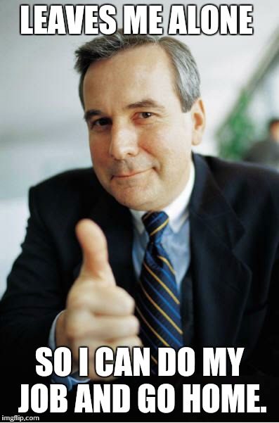 Good Guy Boss | LEAVES ME ALONE SO I CAN DO MY JOB AND GO HOME. | image tagged in good guy boss,AdviceAnimals | made w/ Imgflip meme maker