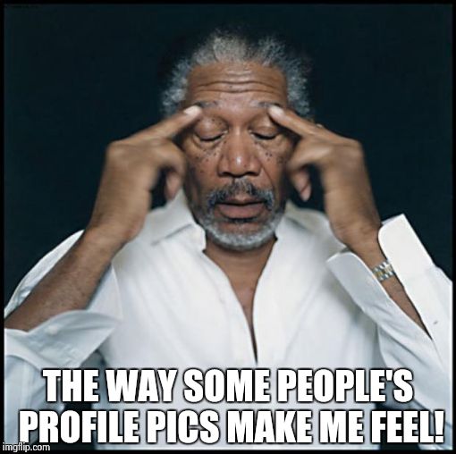 morgan freeman headache | THE WAY SOME PEOPLE'S PROFILE PICS MAKE ME FEEL! | image tagged in morgan freeman headache | made w/ Imgflip meme maker