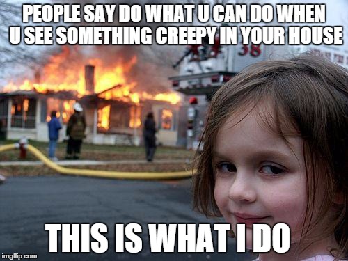 Disaster Girl | PEOPLE SAY DO WHAT U CAN DO WHEN U SEE SOMETHING CREEPY IN YOUR HOUSE THIS IS WHAT I DO | image tagged in memes,disaster girl | made w/ Imgflip meme maker