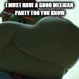 I MUST HAVE A GOOD MEXICAN PARTY TOO YOU KNOW | made w/ Imgflip meme maker