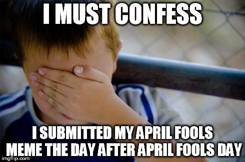 Confession Kid Meme | I MUST CONFESS I SUBMITTED MY APRIL FOOLS MEME THE DAY AFTER APRIL FOOLS DAY | image tagged in memes,confession kid | made w/ Imgflip meme maker