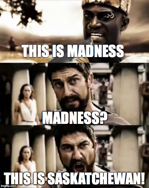 This Is Sparta meme | THIS IS MADNESS THIS IS SASKATCHEWAN! MADNESS? | image tagged in this is sparta meme | made w/ Imgflip meme maker