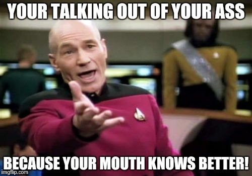 Picard Wtf | YOUR TALKING OUT OF YOUR ASS BECAUSE YOUR MOUTH KNOWS BETTER! | image tagged in memes,picard wtf | made w/ Imgflip meme maker