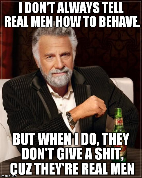 The Most Interesting Man In The World | I DON'T ALWAYS TELL REAL MEN HOW TO BEHAVE. BUT WHEN I DO, THEY DON'T GIVE A SHIT, CUZ THEY'RE REAL MEN | image tagged in memes,the most interesting man in the world | made w/ Imgflip meme maker
