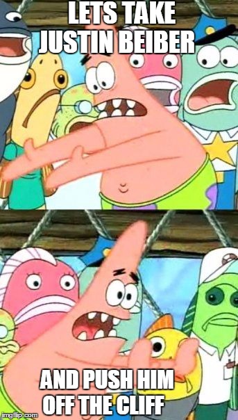 Lets take Justin Beiber | LETS TAKE JUSTIN BEIBER AND PUSH HIM OFF THE CLIFF | image tagged in memes,put it somewhere else patrick | made w/ Imgflip meme maker