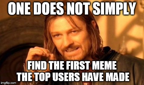 One Does Not Simply Meme | ONE DOES NOT SIMPLY FIND THE FIRST MEME THE TOP USERS HAVE MADE | image tagged in memes,one does not simply | made w/ Imgflip meme maker