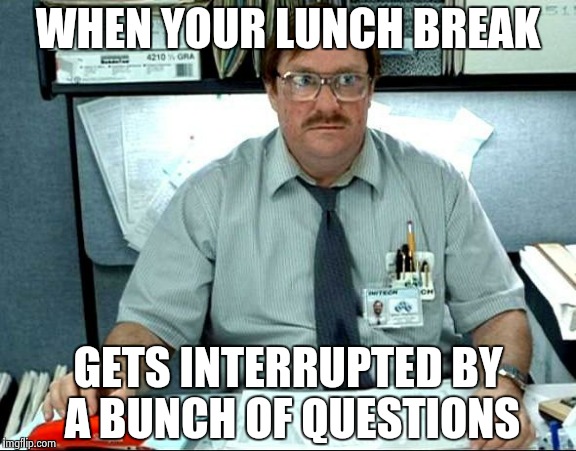 I Was Told There Would Be Meme | WHEN YOUR LUNCH BREAK GETS INTERRUPTED BY A BUNCH OF QUESTIONS | image tagged in memes,i was told there would be | made w/ Imgflip meme maker