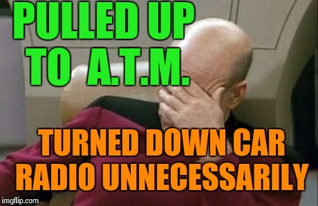 Captain Picard Facepalm Meme | PULLED UP TO  A.T.M. TURNED DOWN CAR RADIO UNNECESSARILY | image tagged in memes,captain picard facepalm | made w/ Imgflip meme maker