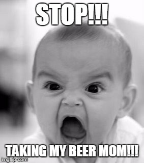 Angry Baby Meme | STOP!!! TAKING MY BEER MOM!!! | image tagged in memes,angry baby | made w/ Imgflip meme maker