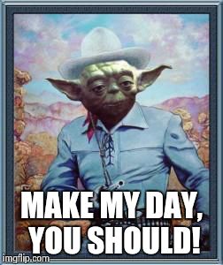 Cowboy Yoda | MAKE MY DAY, YOU SHOULD! | image tagged in cowboy yoda | made w/ Imgflip meme maker