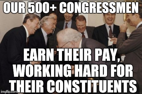 Laughing Men In Suits Meme | OUR 500+ CONGRESSMEN EARN THEIR PAY, WORKING HARD FOR THEIR CONSTITUENTS | image tagged in memes,laughing men in suits | made w/ Imgflip meme maker