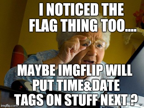 Grandma Finds The Internet Meme | I NOTICED THE FLAG THING TOO.... MAYBE IMGFLIP WILL PUT TIME&DATE TAGS ON STUFF NEXT ? | image tagged in memes,grandma finds the internet | made w/ Imgflip meme maker