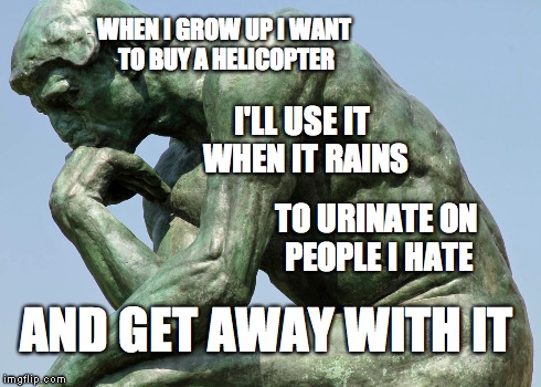The Thinker | WHEN I GROW UP I WANT TO BUY A HELICOPTER I'LL USE IT WHEN IT RAINS TO URINATE ON PEOPLE I HATE AND GET AWAY WITH IT | image tagged in haters,memes | made w/ Imgflip meme maker