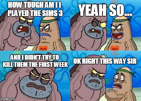 How Tough Are You Meme | HOW TOUGH AM I
I PLAYED THE SIMS 3 YEAH SO... AND I DIDN'T TRY TO KILL THEM THE FIRST WEEK OK RIGHT THIS WAY SIR | image tagged in memes,how tough are you | made w/ Imgflip meme maker