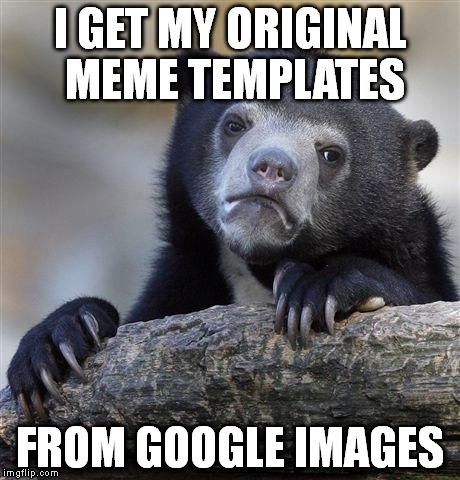 Confession Bear | I GET MY ORIGINAL MEME TEMPLATES FROM GOOGLE IMAGES | image tagged in memes,confession bear | made w/ Imgflip meme maker