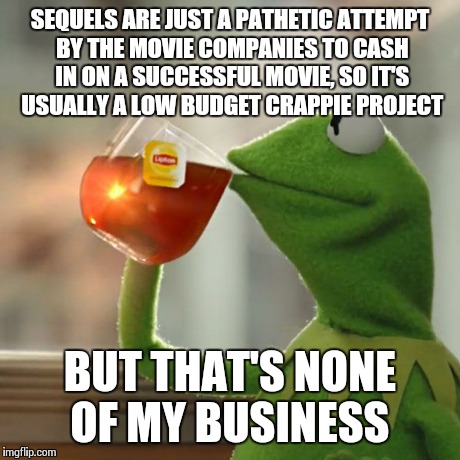 But That's None Of My Business Meme | SEQUELS ARE JUST A PATHETIC ATTEMPT BY THE MOVIE COMPANIES TO CASH IN ON A SUCCESSFUL MOVIE, SO IT'S USUALLY A LOW BUDGET CRAPPIE PROJECT BU | image tagged in memes,but thats none of my business,kermit the frog | made w/ Imgflip meme maker