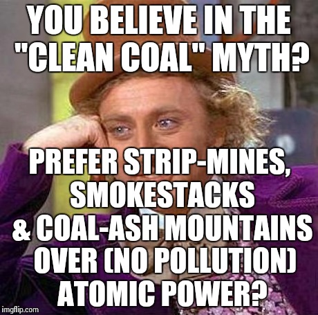 Creepy Condescending Wonka Meme | YOU BELIEVE IN THE "CLEAN COAL" MYTH? PREFER STRIP-MINES, SMOKESTACKS & COAL-ASH MOUNTAINS 
OVER (NO POLLUTION) ATOMIC POWER? | image tagged in memes,creepy condescending wonka | made w/ Imgflip meme maker