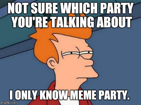 Futurama Fry Meme | NOT SURE WHICH PARTY YOU'RE TALKING ABOUT I ONLY KNOW MEME PARTY. | image tagged in memes,futurama fry | made w/ Imgflip meme maker