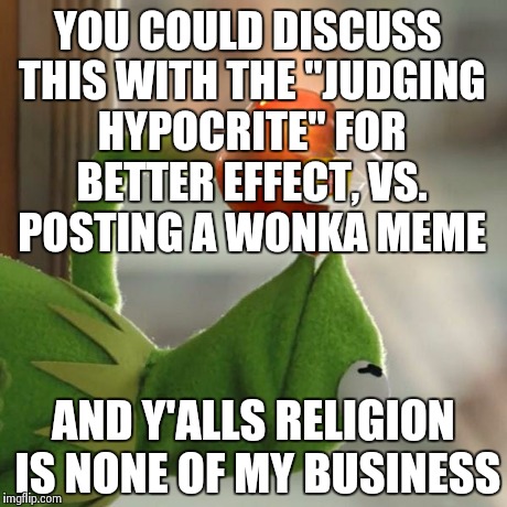 But That's None Of My Business Meme | YOU COULD DISCUSS THIS WITH THE "JUDGING HYPOCRITE" FOR BETTER EFFECT, VS. POSTING A WONKA MEME AND Y'ALLS RELIGION IS NONE OF MY BUSINESS | image tagged in memes,but thats none of my business,kermit the frog | made w/ Imgflip meme maker