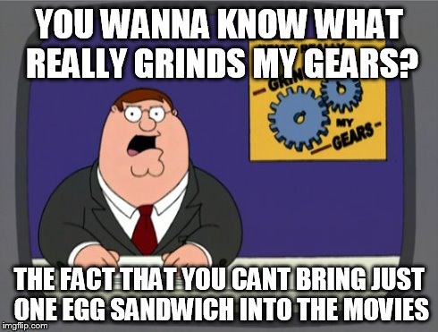 Peter Griffin News Meme | YOU WANNA KNOW WHAT REALLY GRINDS MY GEARS? THE FACT THAT YOU CANT BRING JUST ONE EGG SANDWICH INTO THE MOVIES | image tagged in memes,peter griffin news | made w/ Imgflip meme maker