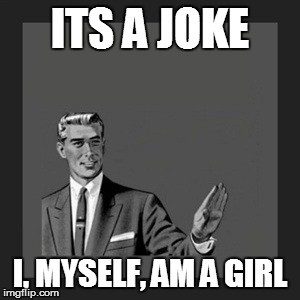 Kill Yourself Guy Meme | ITS A JOKE I, MYSELF, AM A GIRL | image tagged in memes,kill yourself guy | made w/ Imgflip meme maker