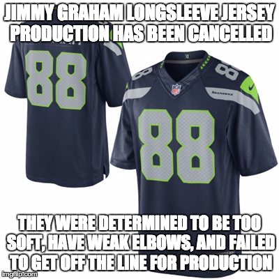 JIMMY GRAHAM LONGSLEEVE JERSEY PRODUCTION HAS BEEN CANCELLED THEY WERE DETERMINED TO BE TOO SOFT, HAVE WEAK ELBOWS, AND FAILED TO GET OFF TH | image tagged in jimmy graham,seahawks,seattle seahawks,graham | made w/ Imgflip meme maker