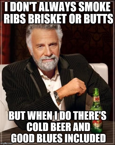 The Most Interesting Man In The World | I DON'T ALWAYS SMOKE RIBS BRISKET OR BUTTS BUT WHEN I DO THERE'S COLD BEER AND GOOD BLUES INCLUDED | image tagged in memes,the most interesting man in the world | made w/ Imgflip meme maker