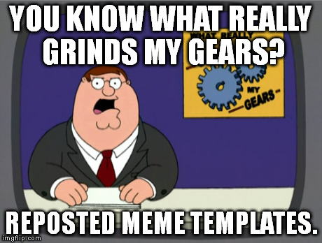 Peter Griffin News | YOU KNOW WHAT REALLY GRINDS MY GEARS? REPOSTED MEME TEMPLATES. | image tagged in memes,peter griffin news | made w/ Imgflip meme maker