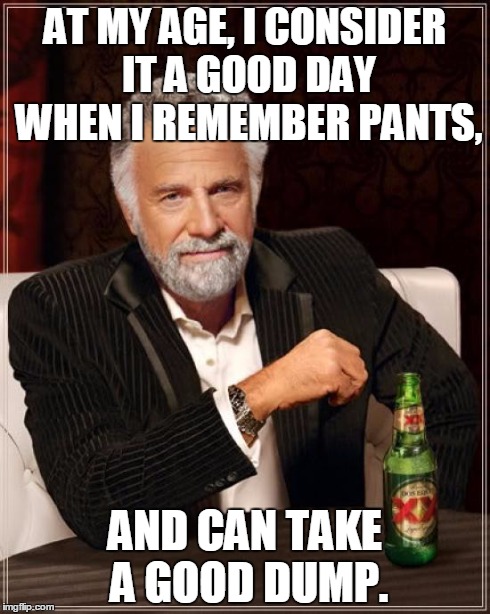 The Most Interesting Man In The World | AT MY AGE, I CONSIDER IT A GOOD DAY WHEN I REMEMBER PANTS, AND CAN TAKE A GOOD DUMP. | image tagged in memes,the most interesting man in the world | made w/ Imgflip meme maker