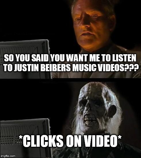 I'll Just Wait Here | SO YOU SAID YOU WANT ME TO LISTEN TO JUSTIN BEIBERS MUSIC VIDEOS??? *CLICKS ON VIDEO* | image tagged in memes,ill just wait here | made w/ Imgflip meme maker